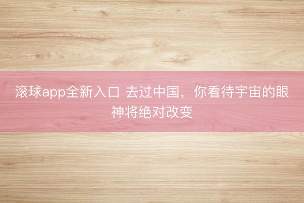 滚球app全新入口 去过中国，你看待宇宙的眼神将绝对改变