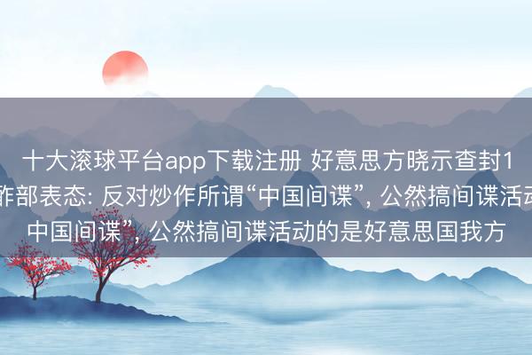 十大滚球平台app下载注册 好意思方晓示查封13个互联网域名, 酬酢部表态: 反对炒作所谓“中国间谍”, 公然搞间谍活动的是好意思国我方
