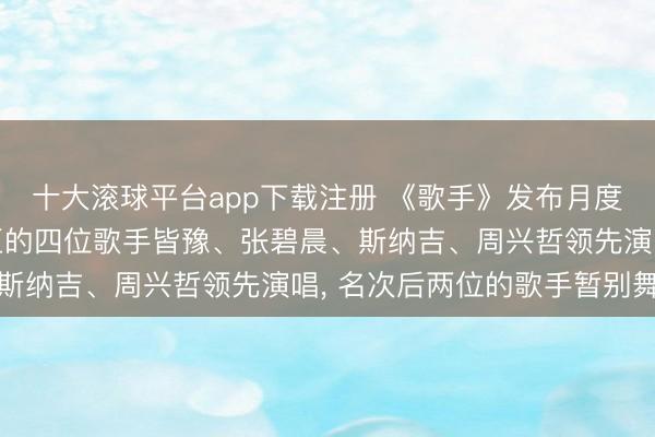 十大滚球平台app下载注册 《歌手》发布月度决赛赛制: 落入危急区的四位歌手皆豫、张碧晨、斯纳吉、周兴哲领先演唱, 名次后两位的歌手暂别舞台
