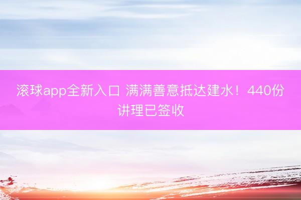 滚球app全新入口 满满善意抵达建水!440份讲理已签收