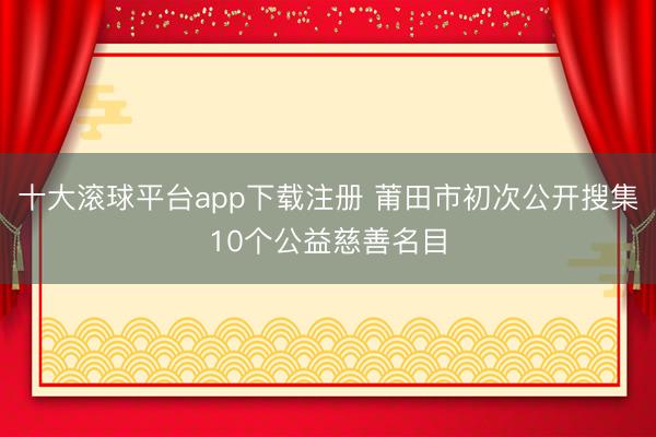 十大滚球平台app下载注册 莆田市初次公开搜集10个公益慈善名目