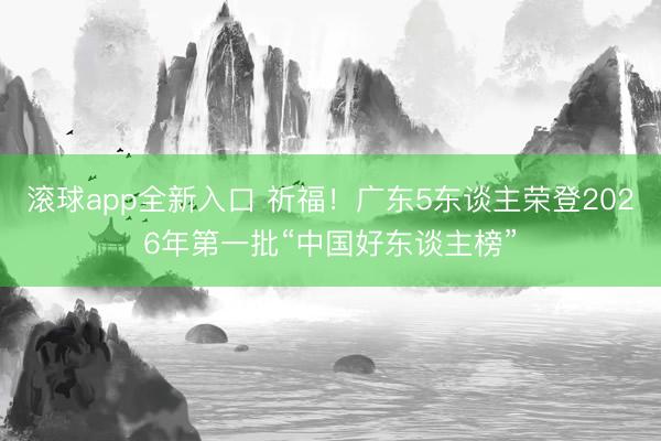 滚球app全新入口 祈福！广东5东谈主荣登2026年第一批“中国好东谈主榜”
