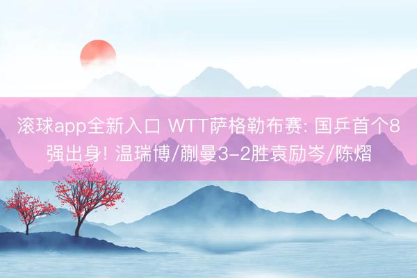 滚球app全新入口 WTT萨格勒布赛: 国乒首个8强出身! 温瑞博/蒯曼3-2胜袁励岑/陈熠