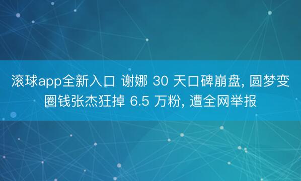 滚球app全新入口 谢娜 30 天口碑崩盘, 圆梦变圈钱张杰狂掉 6.5 万粉, 遭全网举报
