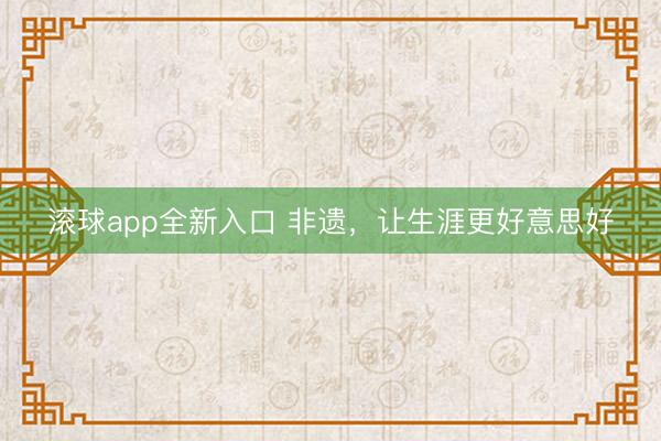 滚球app全新入口 非遗，让生涯更好意思好