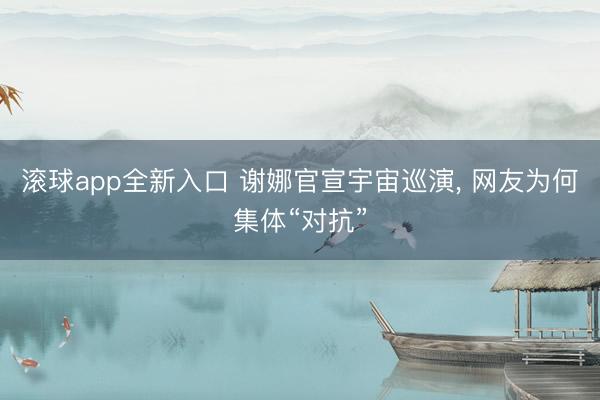 滚球app全新入口 谢娜官宣宇宙巡演, 网友为何集体“对抗”