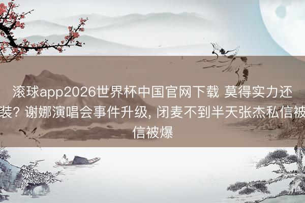 滚球app2026世界杯中国官网下载 莫得实力还硬装? 谢娜演唱会事件升级, 闭麦不到半天张杰私信被爆