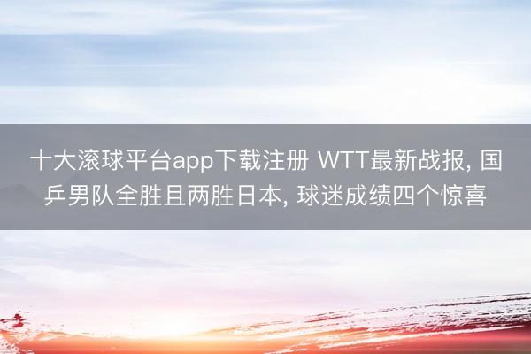 十大滚球平台app下载注册 WTT最新战报, 国乒男队全胜且两胜日本, 球迷成绩四个惊喜
