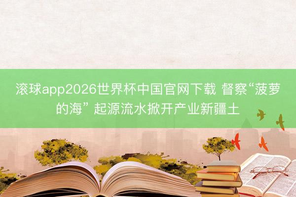 滚球app2026世界杯中国官网下载 督察“菠萝的海” 起源流水掀开产业新疆土