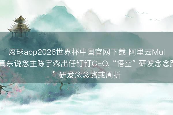 滚球app2026世界杯中国官网下载 阿里云MuleRun认真东说念主陈宇森出任钉钉CEO, “悟空” 研发念念路或周折