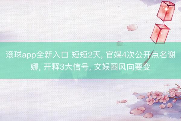 滚球app全新入口 短短2天, 官媒4次公开点名谢娜, 开释3大信号, 文娱圈风向要变