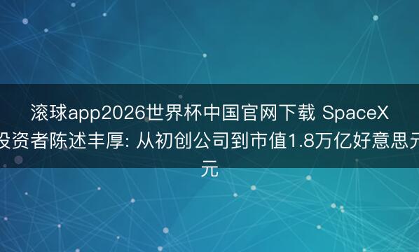 滚球app2026世界杯中国官网下载 SpaceX投资者陈述丰厚: 从初创公司到市值1.8万亿好意思元