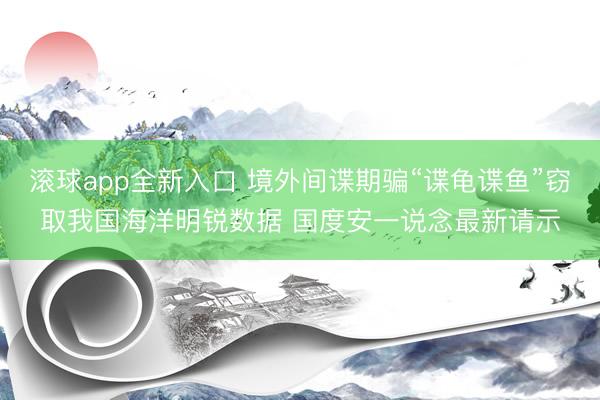 滚球app全新入口 境外间谍期骗“谍龟谍鱼”窃取我国海洋明锐数据 国度安一说念最新请示