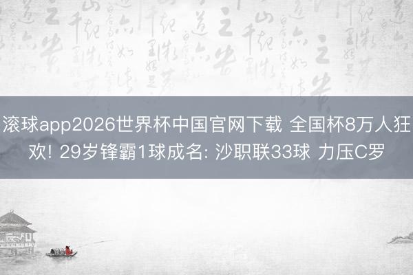 滚球app2026世界杯中国官网下载 全国杯8万人狂欢! 29岁锋霸1球成名: 沙职联33球 力压C罗