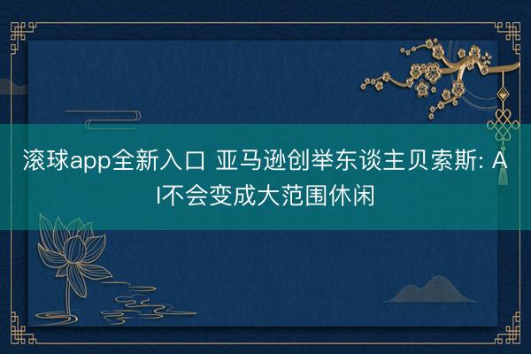 滚球app全新入口 亚马逊创举东谈主贝索斯: AI不会变成大范围休闲