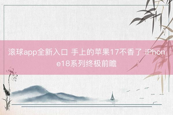 滚球app全新入口 手上的苹果17不香了 iPhone18系列终极前瞻