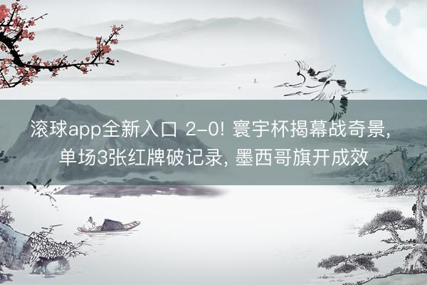 滚球app全新入口 2-0! 寰宇杯揭幕战奇景, 单场3张红牌破记录, 墨西哥旗开成效