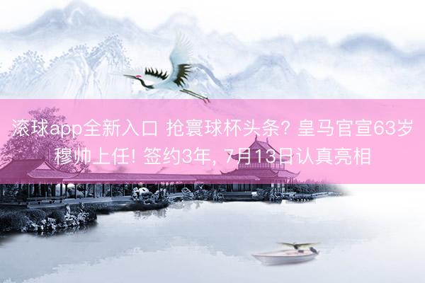 滚球app全新入口 抢寰球杯头条? 皇马官宣63岁穆帅上任! 签约3年, 7月13日认真亮相
