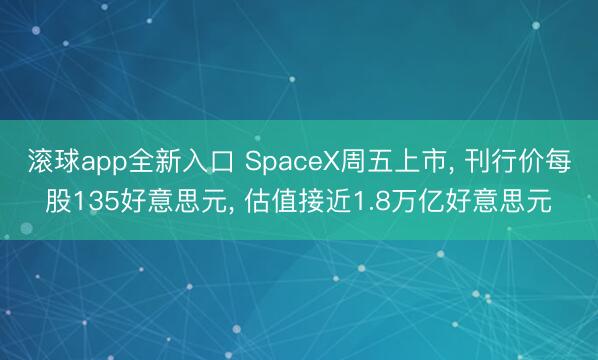 滚球app全新入口 SpaceX周五上市, 刊行价每股135好意思元, 估值接近1.8万亿好意思元