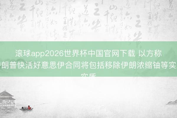 滚球app2026世界杯中国官网下载 以方称特朗普快活好意思伊合同将包括移除伊朗浓缩铀等实质