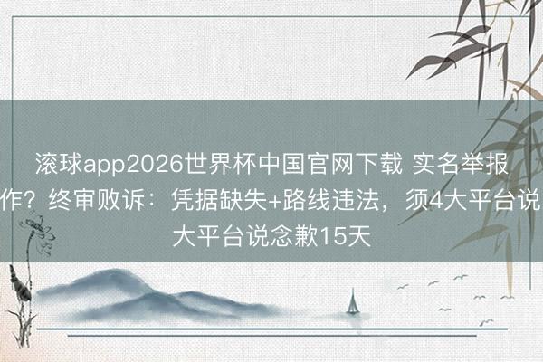 滚球app2026世界杯中国官网下载 实名举报局长不算作?终审败诉:凭据缺失+路线违法,须4大平台说念歉15天