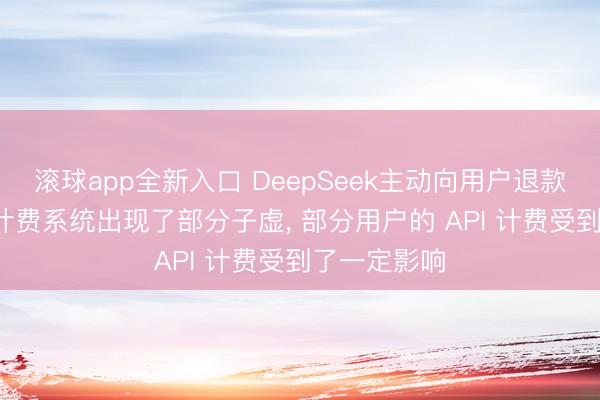 滚球app全新入口 DeepSeek主动向用户退款: 因其缓存计费系统出现了部分子虚, 部分用户的 API 计费受到了一定影响