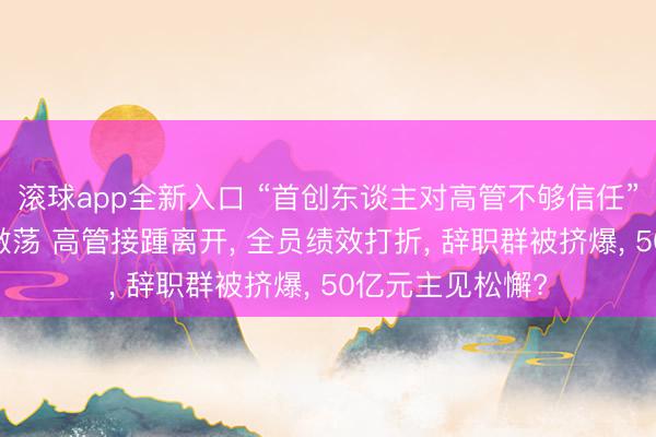 滚球app全新入口 “首创东谈主对高管不够信任” 云鲸智能里面激荡 高管接踵离开, 全员绩效打折, 辞职群被挤爆, 50亿元主见松懈?