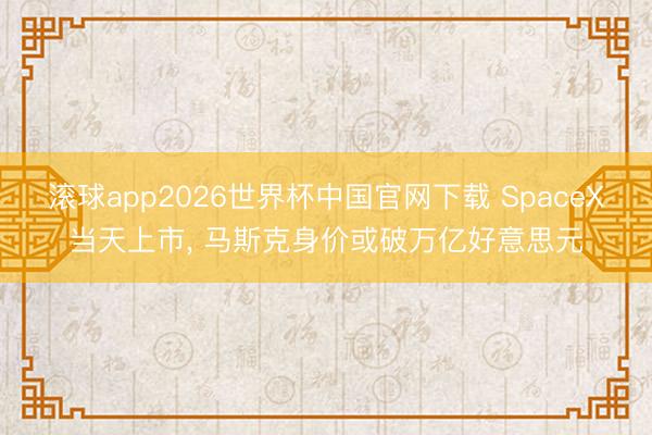 滚球app2026世界杯中国官网下载 SpaceX当天上市, 马斯克身价或破万亿好意思元