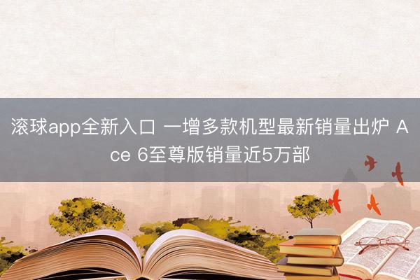 滚球app全新入口 一增多款机型最新销量出炉 Ace 6至尊版销量近5万部
