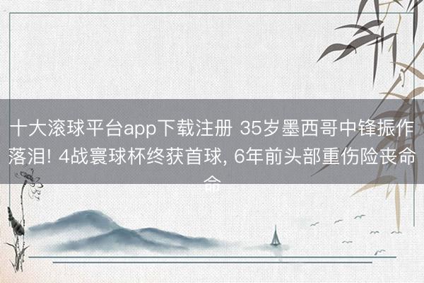 十大滚球平台app下载注册 35岁墨西哥中锋振作落泪! 4战寰球杯终获首球, 6年前头部重伤险丧命