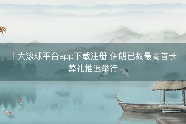 十大滚球平台app下载注册 伊朗已故最高首长葬礼推迟举行