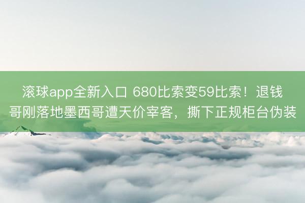 滚球app全新入口 680比索变59比索！退钱哥刚落地墨西哥遭天价宰客，撕下正规柜台伪装