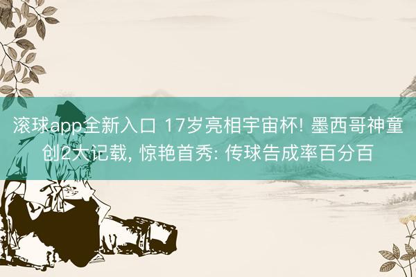 滚球app全新入口 17岁亮相宇宙杯! 墨西哥神童创2大记载, 惊艳首秀: 传球告成率百分百