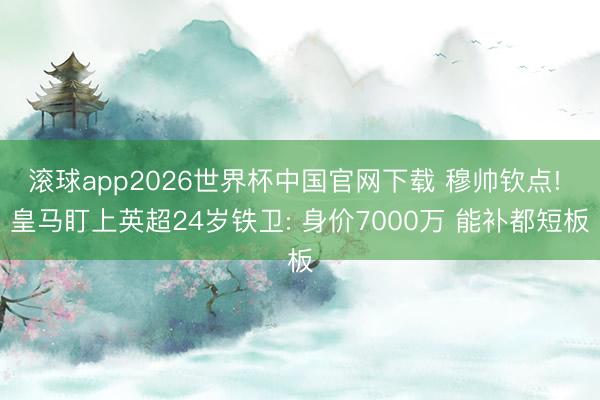 滚球app2026世界杯中国官网下载 穆帅钦点! 皇马盯上英超24岁铁卫: 身价7000万 能补都短板