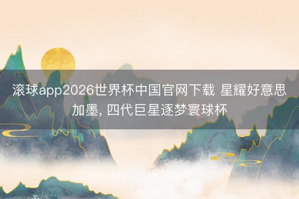 滚球app2026世界杯中国官网下载 星耀好意思加墨, 四代巨星逐梦寰球杯
