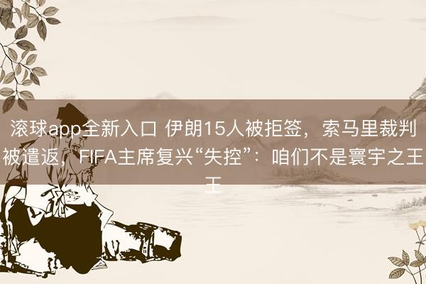 滚球app全新入口 伊朗15人被拒签,索马里裁判被遣返,FIFA主席复兴“失控”:咱们不是寰宇之王