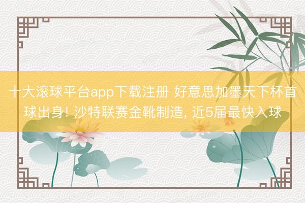 十大滚球平台app下载注册 好意思加墨天下杯首球出身! 沙特联赛金靴制造, 近5届最快入球