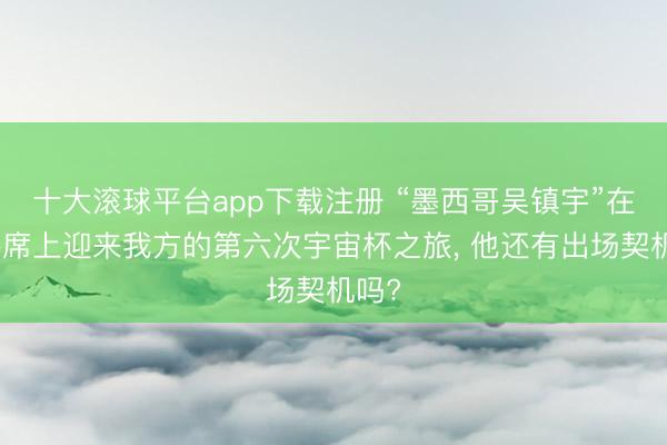 十大滚球平台app下载注册 “墨西哥吴镇宇”在替补席上迎来我方的第六次宇宙杯之旅, 他还有出场契机吗?