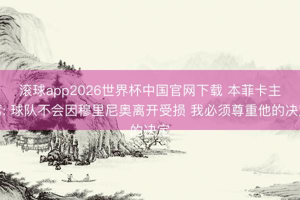 滚球app2026世界杯中国官网下载 本菲卡主席: 球队不会因穆里尼奥离开受损 我必须尊重他的决定