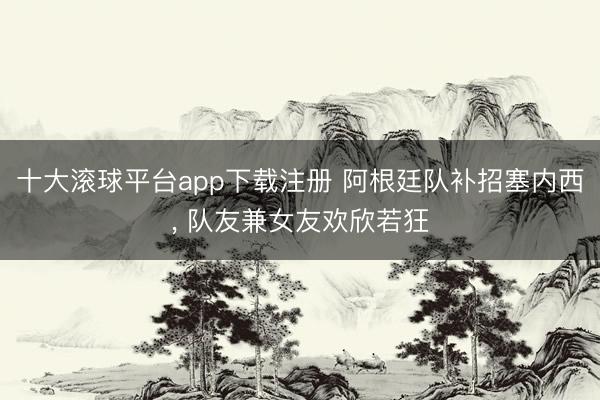 十大滚球平台app下载注册 阿根廷队补招塞内西, 队友兼女友欢欣若狂