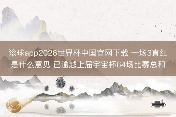 滚球app2026世界杯中国官网下载 一场3直红是什么意见 已逾越上届宇宙杯64场比赛总和