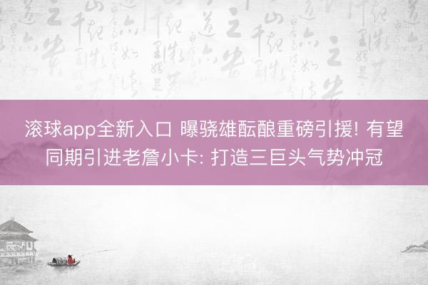 滚球app全新入口 曝骁雄酝酿重磅引援! 有望同期引进老詹小卡: 打造三巨头气势冲冠
