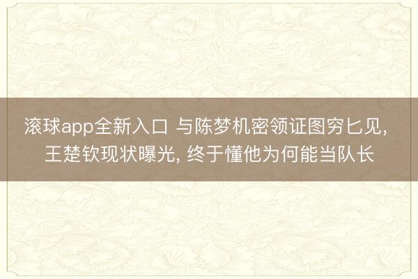 滚球app全新入口 与陈梦机密领证图穷匕见, 王楚钦现状曝光, 终于懂他为何能当队长