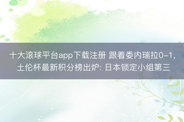 十大滚球平台app下载注册 跟着委内瑞拉0-1, 土伦杯最新积分榜出炉: 日本锁定小组第三