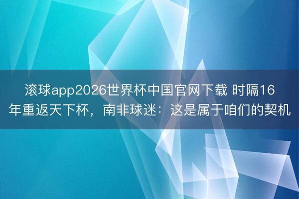 滚球app2026世界杯中国官网下载 时隔16年重返天下杯，南非球迷：这是属于咱们的契机