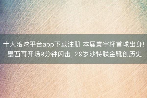 十大滚球平台app下载注册 本届寰宇杯首球出身! 墨西哥开场9分钟闪击, 29岁沙特联金靴创历史
