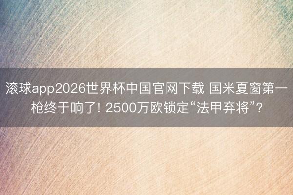 滚球app2026世界杯中国官网下载 国米夏窗第一枪终于响了! 2500万欧锁定“法甲弃将”?