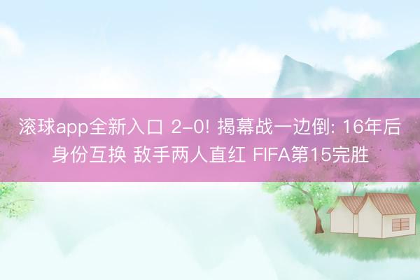 滚球app全新入口 2-0! 揭幕战一边倒: 16年后身份互换 敌手两人直红 FIFA第15完胜