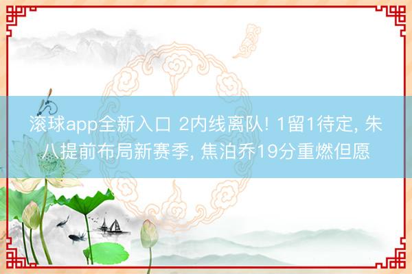 滚球app全新入口 2内线离队! 1留1待定, 朱八提前布局新赛季, 焦泊乔19分重燃但愿