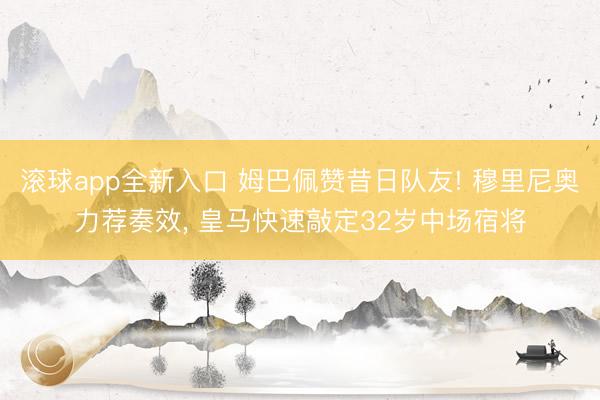 滚球app全新入口 姆巴佩赞昔日队友! 穆里尼奥力荐奏效, 皇马快速敲定32岁中场宿将